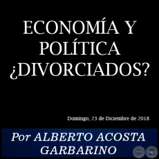 ECONOMA Y POLTICA DIVORCIADOS? - Por ALBERTO ACOSTA GARBARINO - Domingo, 23 de Diciembre de 2018